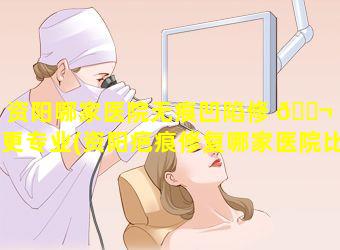 资阳哪家医院无痕凹陷修 🐬 复更专业(资阳疤痕修复哪家医院比较好)